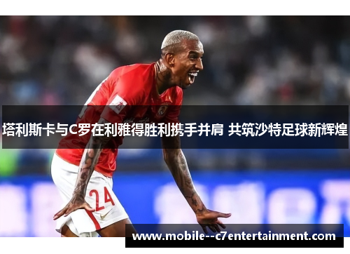塔利斯卡与C罗在利雅得胜利携手并肩 共筑沙特足球新辉煌