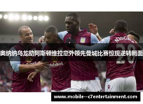 奥纳纳乌龙助阿斯顿维拉意外领先曼城比赛惊现逆转局面