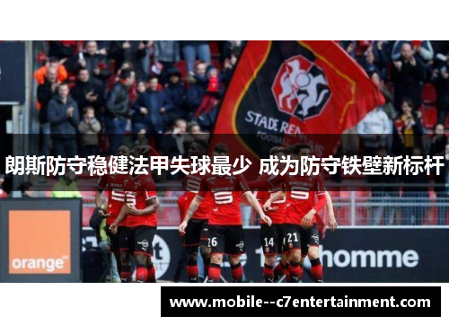 朗斯防守稳健法甲失球最少 成为防守铁壁新标杆