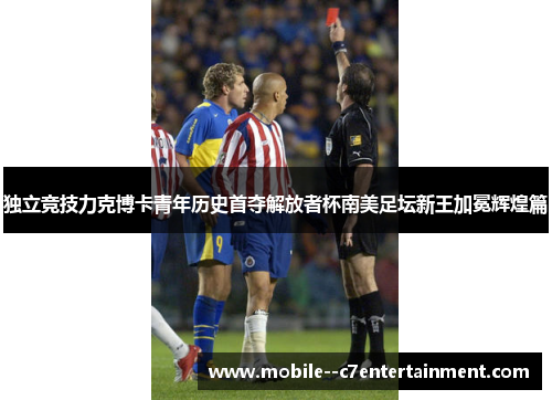 独立竞技力克博卡青年历史首夺解放者杯南美足坛新王加冕辉煌篇