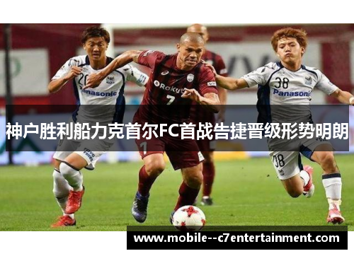 神户胜利船力克首尔FC首战告捷晋级形势明朗 神户胜利船力克首尔FC首战告捷晋级形势明朗