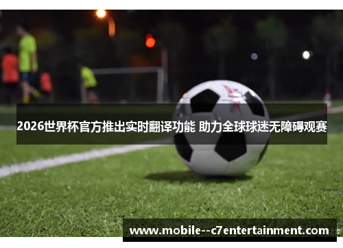 2026世界杯官方推出实时翻译功能 助力全球球迷无障碍观赛 2026世界杯官方推出实时翻译功能 助力全球球迷无障碍观赛