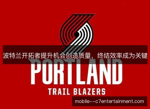 波特兰开拓者提升机会创造质量，终结效率成为关键