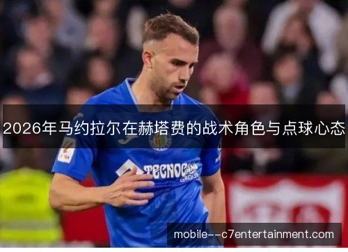 2026年马约拉尔在赫塔费的战术角色与点球心态